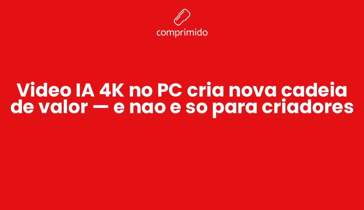 Video IA 4K no PC cria nova cadeia de valor — e nao e so para criadores - Comprimido